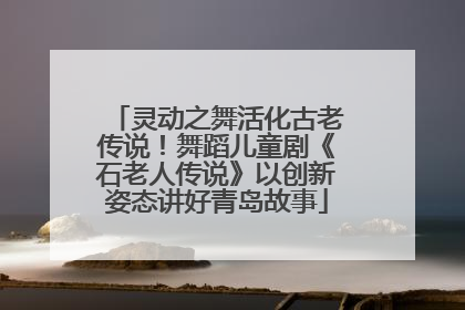 灵动之舞活化古老传说！舞蹈儿童剧《石老人传说》以创新姿态讲好青岛故事