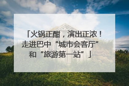 火锅正酣，演出正浓！走进巴中“城市会客厅”和“旅游第一站”