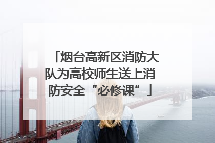 烟台高新区消防大队为高校师生送上消防安全“必修课”