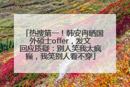 热搜第一！韩安冉晒国外硕士offer，发文回应质疑：别人笑我太疯癫，我笑别人看不穿