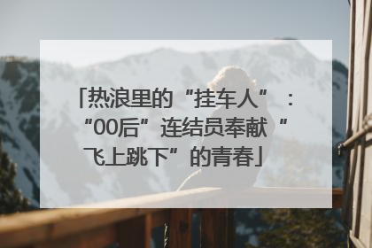 热浪里的“挂车人”：“00后”连结员奉献“飞上跳下”的青春