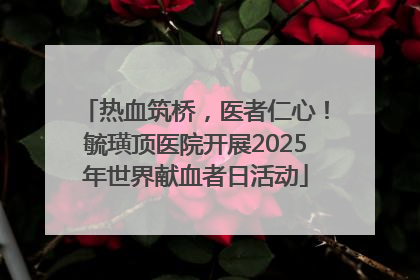 热血筑桥，医者仁心！毓璜顶医院开展2025年世界献血者日活动