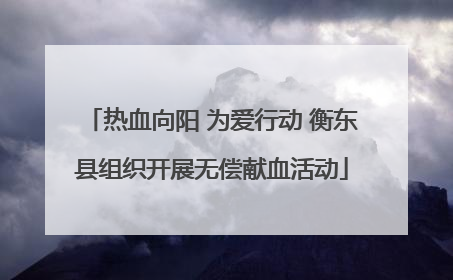 热血向阳 为爱行动 衡东县组织开展无偿献血活动