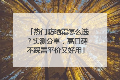 热门防晒霜怎么选？实测分享，高口碑不踩雷平价又好用