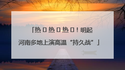 热 ҈ 热 ҈ 热 ҈！明起河南多地上演高温“持久战”