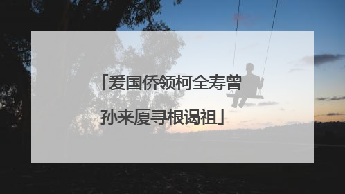 爱国侨领柯全寿曾孙来厦寻根谒祖