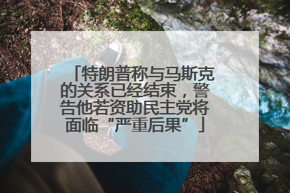 特朗普称与马斯克的关系已经结束，警告他若资助民主党将面临“严重后果”