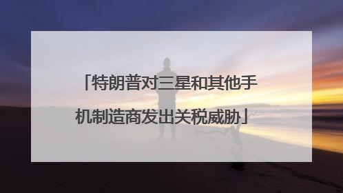 特朗普对三星和其他手机制造商发出关税威胁