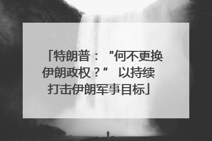 特朗普：“何不更换伊朗政权？” 以持续打击伊朗军事目标