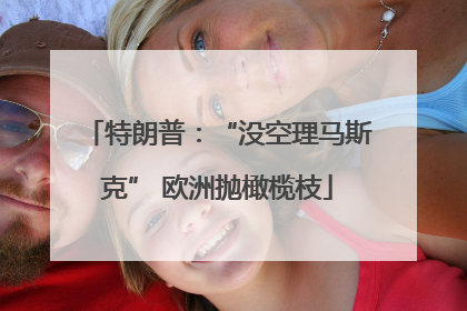 特朗普：“没空理马斯克” 欧洲抛橄榄枝