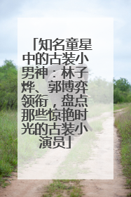 知名童星中的古装小男神：林子烨、郭博弈领衔，盘点那些惊艳时光的古装小演员