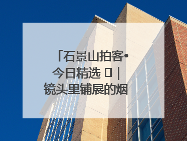 石景山拍客•今日精选 ㉓｜镜头里铺展的烟火画卷（上）