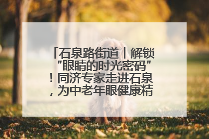 石泉路街道丨解锁“眼睛的时光密码”！同济专家走进石泉，为中老年眼健康精准“护航”