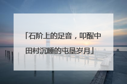 石阶上的足音，叩醒中田村沉睡的屯垦岁月