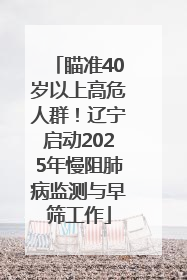 瞄准40岁以上高危人群！辽宁启动2025年慢阻肺病监测与早筛工作