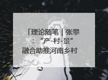 理论随笔｜张攀：“产-村-景”融合助推河南乡村振兴建设