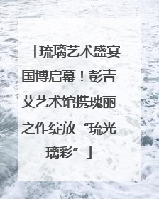 琉璃艺术盛宴国博启幕！彭青艾艺术馆携瑰丽之作绽放“琉光璃彩”