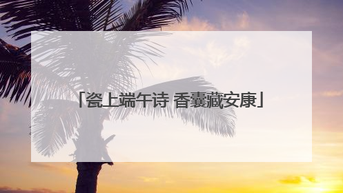 瓷上端午诗 香囊藏安康