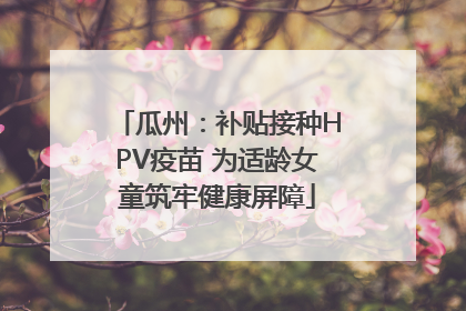 瓜州：补贴接种HPV疫苗 为适龄女童筑牢健康屏障