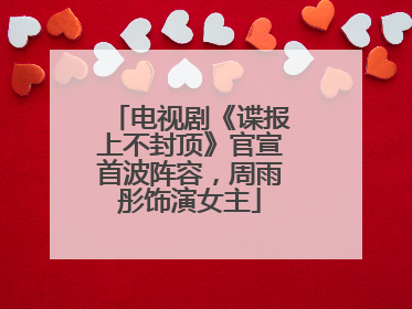 电视剧《谍报上不封顶》官宣首波阵容，周雨彤饰演女主