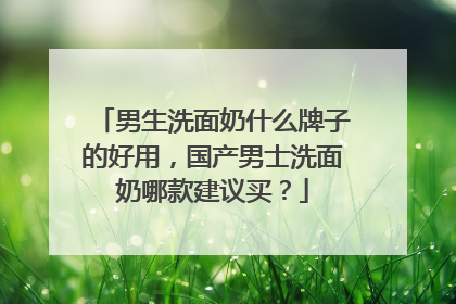 男生洗面奶什么牌子的好用，国产男士洗面奶哪款建议买？