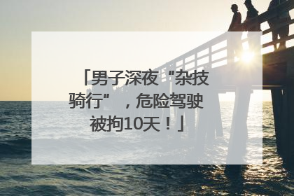 男子深夜“杂技骑行”，危险驾驶被拘10天！