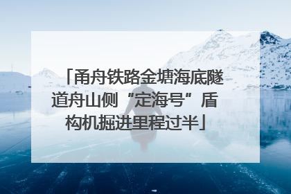 甬舟铁路金塘海底隧道舟山侧“定海号”盾构机掘进里程过半