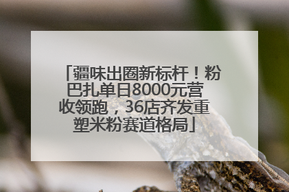 疆味出圈新标杆！粉巴扎单日8000元营收领跑，36店齐发重塑米粉赛道格局