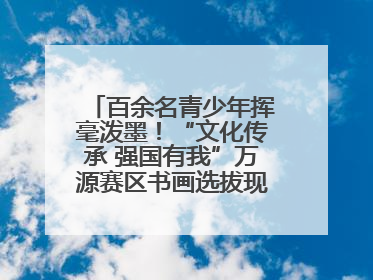 百余名青少年挥毫泼墨！“文化传承 强国有我”万源赛区书画选拔现场精彩绝伦