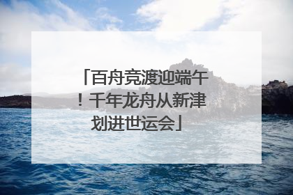 百舟竞渡迎端午！千年龙舟从新津划进世运会