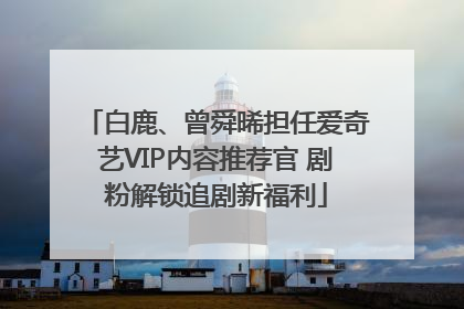 白鹿、曾舜晞担任爱奇艺VIP内容推荐官 剧粉解锁追剧新福利