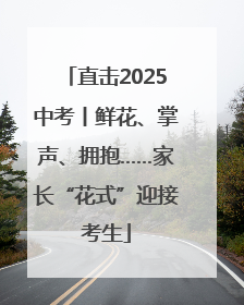 直击2025中考丨鲜花、掌声、拥抱……家长“花式”迎接考生