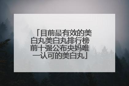 目前最有效的美白丸美白丸排行榜前十强公布央妈唯一认可的美白丸