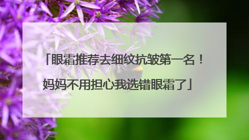 眼霜推荐去细纹抗皱第一名！妈妈不用担心我选错眼霜了