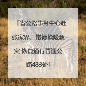 省公路事务中心赴张家界、常德抢险救灾 恢复通行普通公路433处