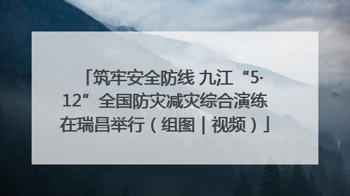 筑牢安全防线 九江“5·12”全国防灾减灾综合演练在瑞昌举行（组图｜视频）