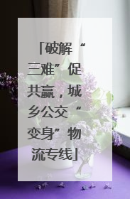 破解“三难”促共赢，城乡公交“变身”物流专线