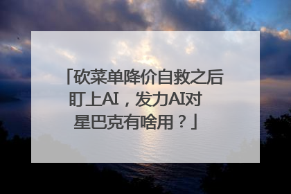 砍菜单降价自救之后盯上AI，发力AI对星巴克有啥用？