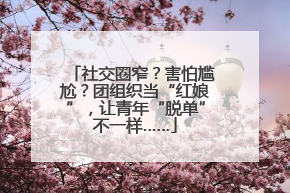 社交圈窄？害怕尴尬？团组织当“红娘”，让青年“脱单”不一样……