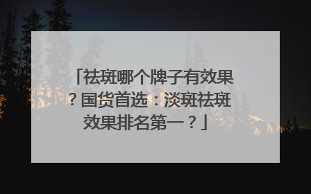 祛斑哪个牌子有效果？国货首选：淡斑祛斑效果排名第一？