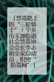 禁毒路上的“三轮骑士”！宁乡市玉潭街道社会禁毒协会会长李志明全家总动员，织密“防毒网”