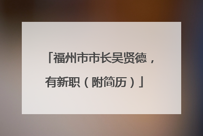 福州市市长吴贤德，有新职（附简历）