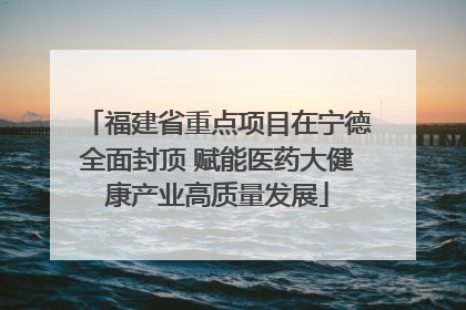 福建省重点项目在宁德全面封顶 赋能医药大健康产业高质量发展