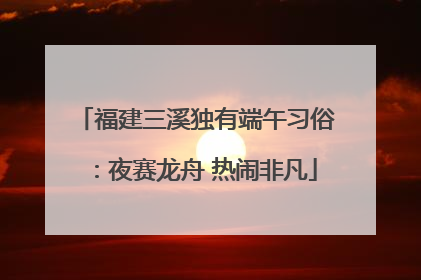 福建三溪独有端午习俗：夜赛龙舟 热闹非凡