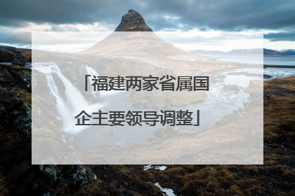 福建两家省属国企主要领导调整