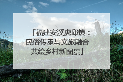 福建安溪虎邱镇：民俗传承与文旅融合共绘乡村新图景