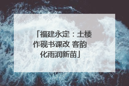 福建永定：土楼作砚书课改 客韵化雨润新苗