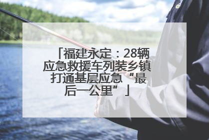 福建永定：28辆应急救援车列装乡镇 打通基层应急“最后一公里”