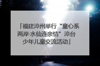 福建漳州举行“童心系两岸·水仙连亲情”漳台少年儿童交流活动