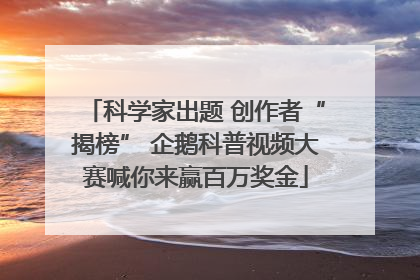 科学家出题 创作者“揭榜” 企鹅科普视频大赛喊你来赢百万奖金